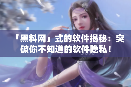 「黑料網(wǎng)」式的軟件揭秘：突破你不知道的軟件隱私！