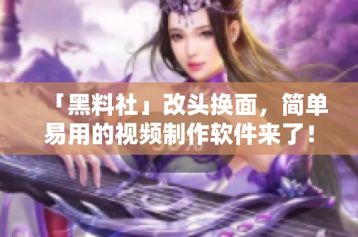 「黑料社」改頭換面，簡單易用的視頻制作軟件來了！