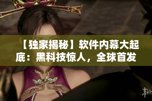 【獨家揭秘】軟件內(nèi)幕大起底：黑科技驚人，全球首發(fā)！