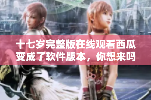 十七歲完整版在線觀看西瓜變成了軟件版本，你想來嗎？