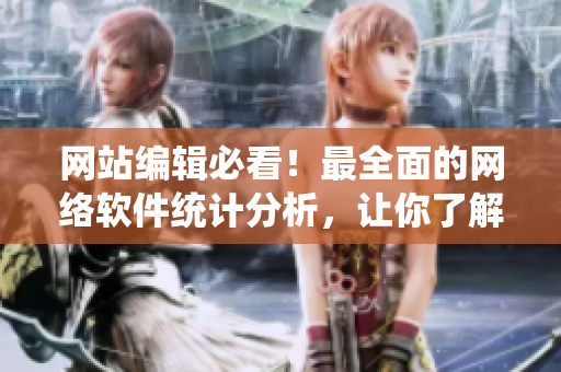 網(wǎng)站編輯必看！最全面的網(wǎng)絡(luò)軟件統(tǒng)計(jì)分析，讓你了解行業(yè)動(dòng)態(tài)