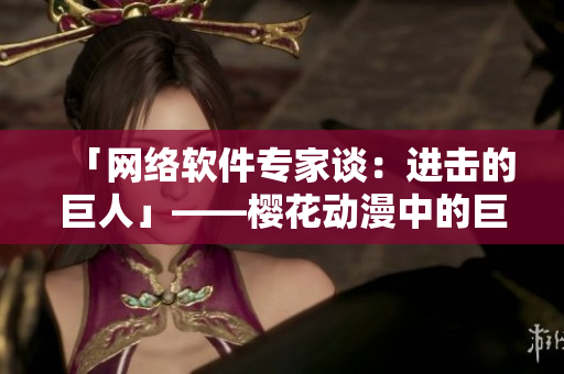 「網(wǎng)絡(luò)軟件專家談：進(jìn)擊的巨人」——櫻花動(dòng)漫中的巨人與軟件之間的聯(lián)系