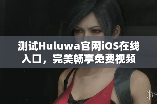 測(cè)試Huluwa官網(wǎng)iOS在線入口，完美暢享免費(fèi)視頻