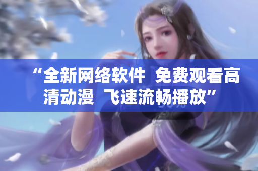 “全新網(wǎng)絡(luò)軟件  免費觀看高清動漫  飛速流暢播放”