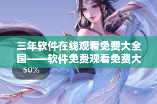 三年軟件在線觀看免費(fèi)大全國——軟件免費(fèi)觀看免費(fèi)大全匯總