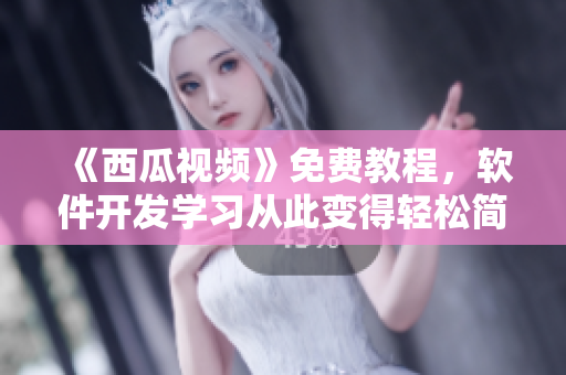 《西瓜視頻》免費教程，軟件開發(fā)學習從此變得輕松簡單！