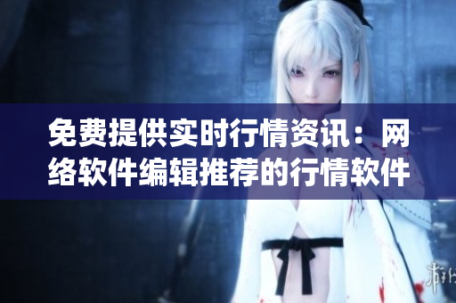 免費提供實時行情資訊：網(wǎng)絡(luò)軟件編輯推薦的行情軟件App