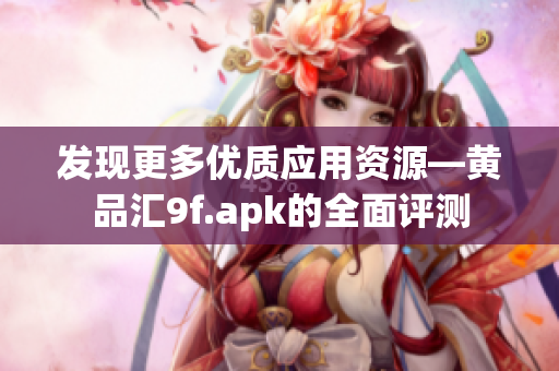 發(fā)現(xiàn)更多優(yōu)質(zhì)應用資源—黃品匯9f.apk的全面評測