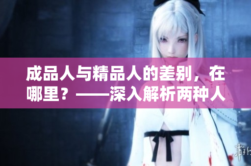 成品人與精品人的差別，在哪里？——深入解析兩種人的區(qū)別