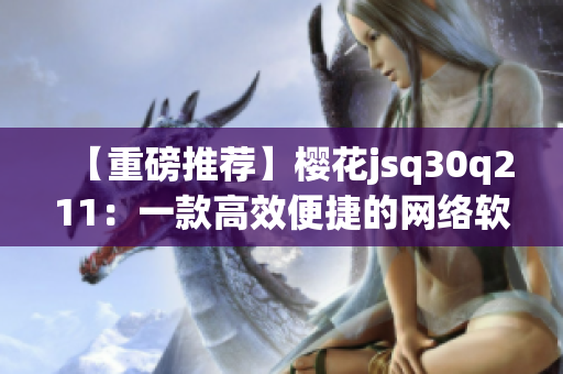 【重磅推薦】櫻花jsq30q211：一款高效便捷的網(wǎng)絡軟件開發(fā)利器！