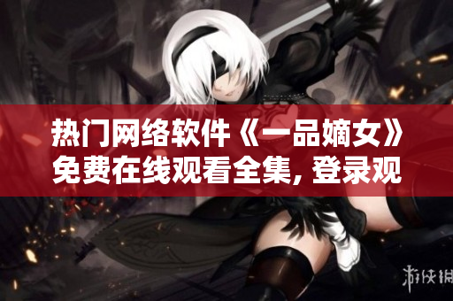 熱門網(wǎng)絡(luò)軟件《一品嫡女》免費在線觀看全集, 登錄觀看精彩劇情