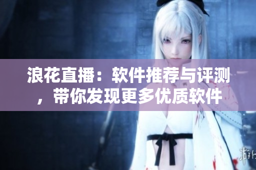 浪花直播：軟件推薦與評測，帶你發(fā)現(xiàn)更多優(yōu)質(zhì)軟件