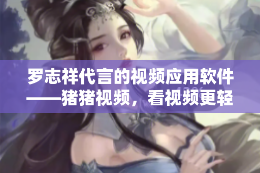 羅志祥代言的視頻應(yīng)用軟件——豬豬視頻，看視頻更輕松