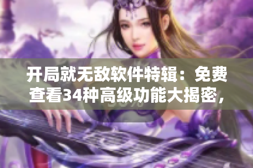 開局就無敵軟件特輯：免費查看34種高級功能大揭密，讀者拍手稱贊！