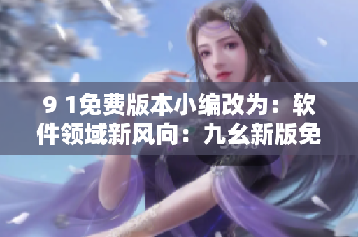 9 1免費版本小編改為：軟件領(lǐng)域新風(fēng)向：九幺新版免費發(fā)布