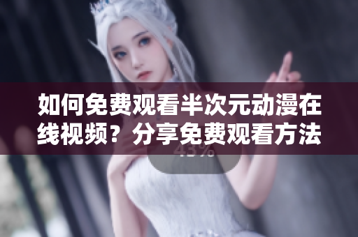 如何免費觀看半次元動漫在線視頻？分享免費觀看方法！