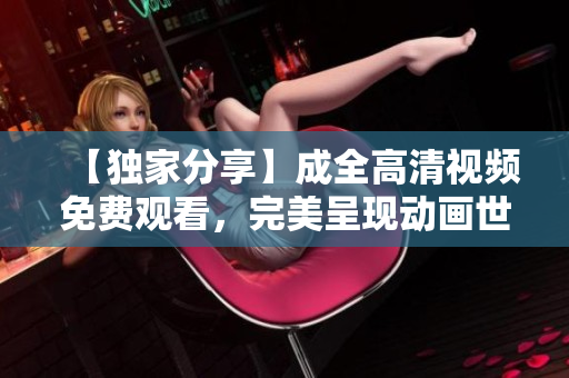【獨家分享】成全高清視頻免費觀看，完美呈現(xiàn)動畫世界
