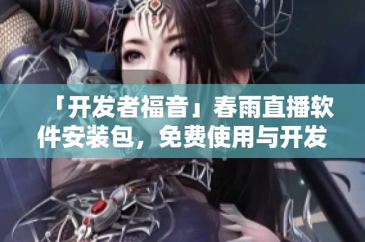 「開發(fā)者福音」春雨直播軟件安裝包，免費(fèi)使用與開發(fā)新思路！