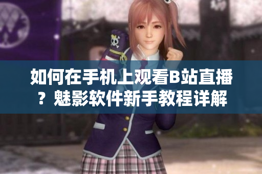 如何在手機上觀看B站直播？魅影軟件新手教程詳解
