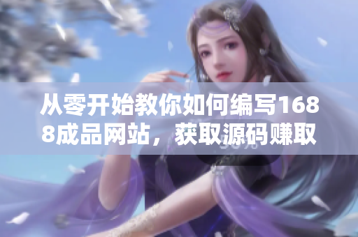 從零開始教你如何編寫1688成品網(wǎng)站，獲取源碼賺取利潤