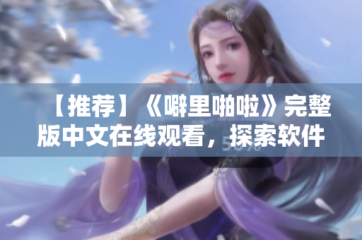 【推薦】《噼里啪啦》完整版中文在線觀看，探索軟件前沿知識(shí)