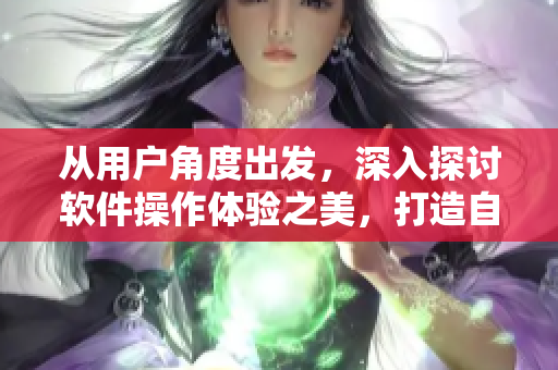從用戶角度出發(fā)，深入探討軟件操作體驗(yàn)之美，打造自己舒適的軟件世界
