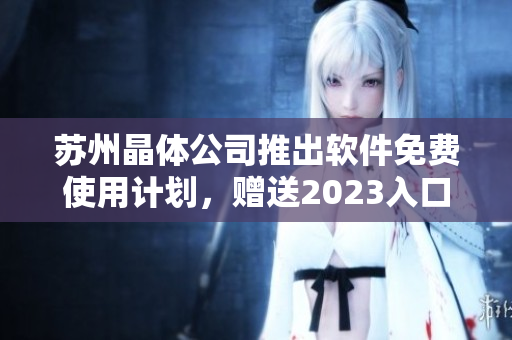 蘇州晶體公司推出軟件免費(fèi)使用計(jì)劃，贈(zèng)送2023入口權(quán)限