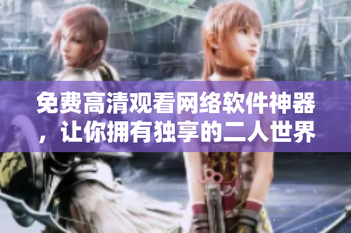 免費高清觀看網(wǎng)絡軟件神器，讓你擁有獨享的二人世界體驗！