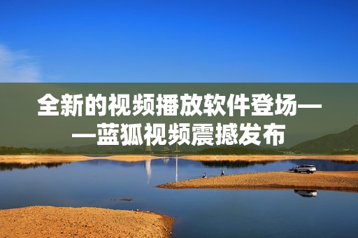 全新的視頻播放軟件登場(chǎng)——藍(lán)狐視頻震撼發(fā)布