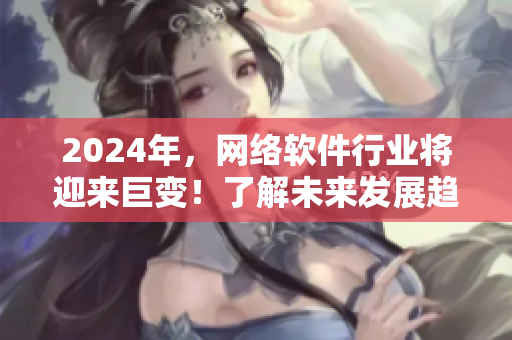 2024年，網(wǎng)絡(luò)軟件行業(yè)將迎來巨變！了解未來發(fā)展趨勢與機遇