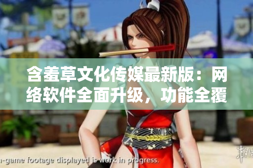 含羞草文化傳媒最新版：網(wǎng)絡(luò)軟件全面升級，功能全覆蓋