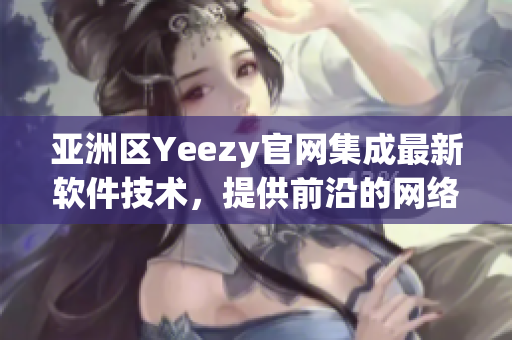 亞洲區(qū)Yeezy官網(wǎng)集成最新軟件技術(shù)，提供前沿的網(wǎng)絡(luò)購物體驗(yàn)