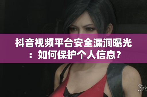 抖音視頻平臺安全漏洞曝光：如何保護(hù)個人信息？