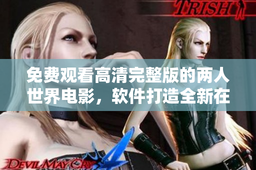 免費(fèi)觀看高清完整版的兩人世界電影，軟件打造全新在線觀影體驗