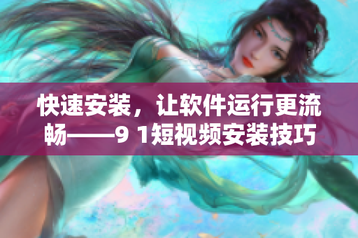 快速安裝，讓軟件運(yùn)行更流暢——9 1短視頻安裝技巧大揭秘！