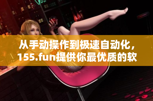 從手動操作到極速自動化，155.fun提供你最優(yōu)質(zhì)的軟件服務(wù)！