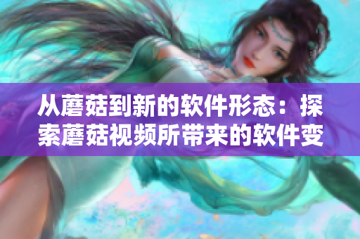 從蘑菇到新的軟件形態(tài)：探索蘑菇視頻所帶來的軟件變革