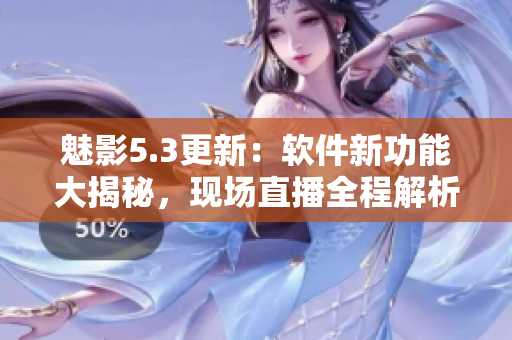 魅影5.3更新：軟件新功能大揭秘，現(xiàn)場(chǎng)直播全程解析