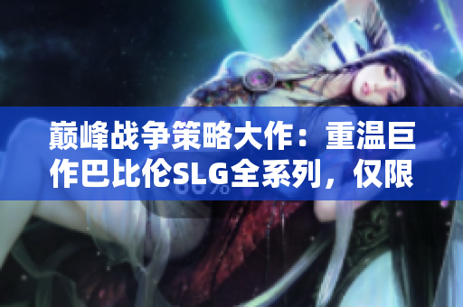 巔峰戰(zhàn)爭(zhēng)策略大作：重溫巨作巴比倫SLG全系列，僅限安卓用戶享受！