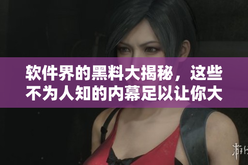 軟件界的黑料大揭秘，這些不為人知的內(nèi)幕足以讓你大跌眼鏡！