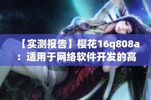 【實測報告】櫻花16q808a：適用于網(wǎng)絡(luò)軟件開發(fā)的高性能服務(wù)器配置