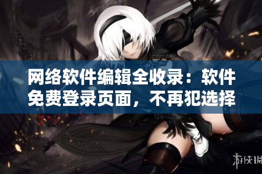 網(wǎng)絡(luò)軟件編輯全收錄：軟件免費(fèi)登錄頁面，不再犯選擇恐懼癥！