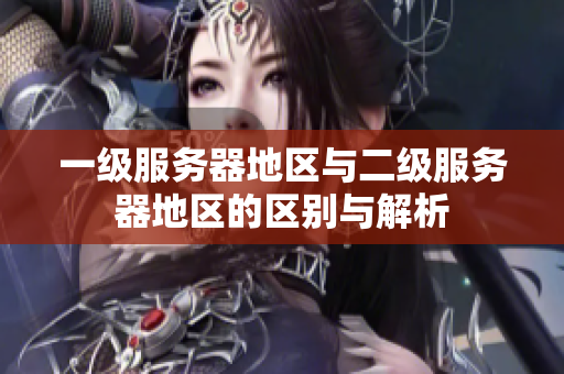 一級服務(wù)器地區(qū)與二級服務(wù)器地區(qū)的區(qū)別與解析