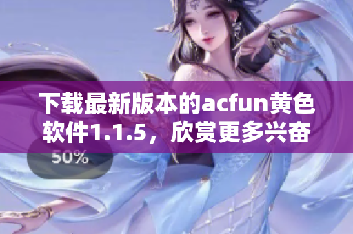 下載最新版本的acfun黃色軟件1.1.5，欣賞更多興奮視頻