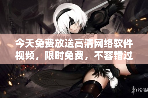 今天免費(fèi)放送高清網(wǎng)絡(luò)軟件視頻，限時免費(fèi)，不容錯過！