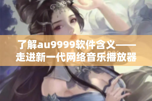 了解au9999軟件含義——走進(jìn)新一代網(wǎng)絡(luò)音樂播放器