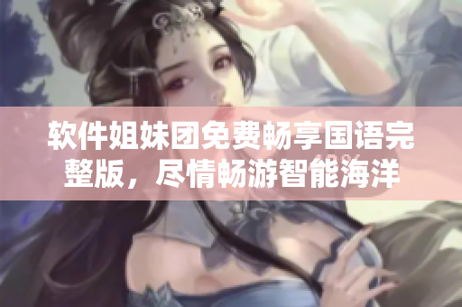 軟件姐妹團(tuán)免費(fèi)暢享國語完整版，盡情暢游智能海洋