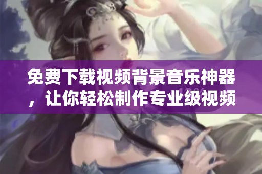 免費(fèi)下載視頻背景音樂神器，讓你輕松制作專業(yè)級視頻特效！