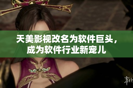 天美影視改名為軟件巨頭，成為軟件行業(yè)新寵兒