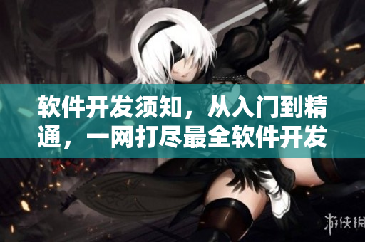 軟件開(kāi)發(fā)須知，從入門到精通，一網(wǎng)打盡最全軟件開(kāi)發(fā)知識(shí)
